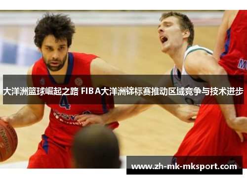 大洋洲篮球崛起之路 FIBA大洋洲锦标赛推动区域竞争与技术进步