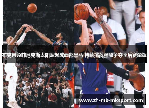 布克带领菲尼克斯太阳崛起成西部黑马 持续挑战强敌争夺季后赛荣耀