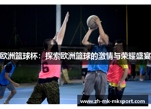 欧洲篮球杯：探索欧洲篮球的激情与荣耀盛宴