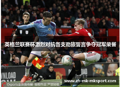 英格兰联赛杯激烈对抗各支劲旅誓言争夺冠军荣誉