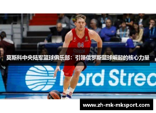 莫斯科中央陆军篮球俱乐部:引领俄罗斯篮球崛起的核心力量 莫斯科中央陆军篮球俱乐部:引领俄罗斯篮球崛起的核心力量