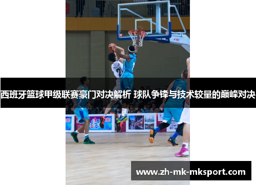 西班牙篮球甲级联赛豪门对决解析 球队争锋与技术较量的巅峰对决