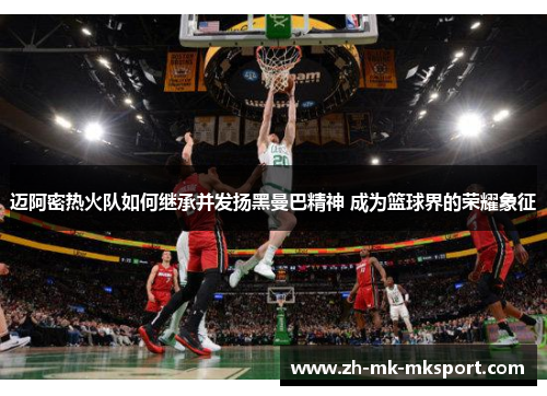 迈阿密热火队如何继承并发扬黑曼巴精神 成为篮球界的荣耀象征