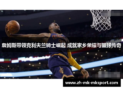 詹姆斯带领克利夫兰骑士崛起 成就家乡荣耀与篮球传奇