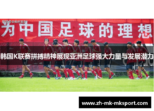 韩国K联赛拼搏精神展现亚洲足球强大力量与发展潜力