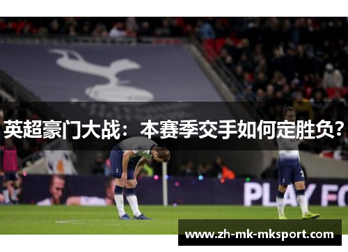 英超豪门大战：本赛季交手如何定胜负？