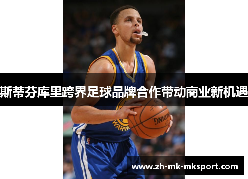 斯蒂芬库里跨界足球品牌合作带动商业新机遇 斯蒂芬库里跨界足球品牌合作带动商业新机遇