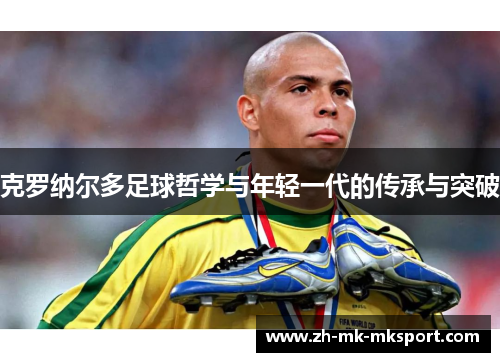 克罗纳尔多足球哲学与年轻一代的传承与突破