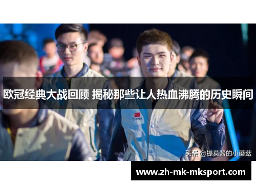 欧冠经典大战回顾 揭秘那些让人热血沸腾的历史瞬间